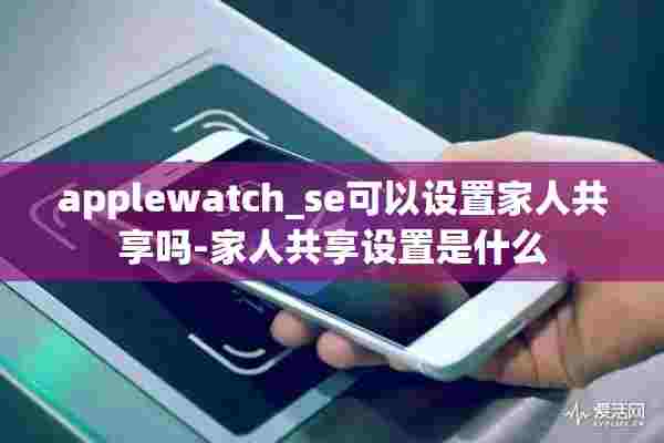 applewatch_se可以设置家人共享吗-家人共享设置是什么