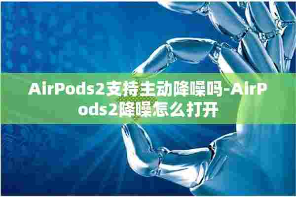 AirPods2支持主动降噪吗-AirPods2降噪怎么打开