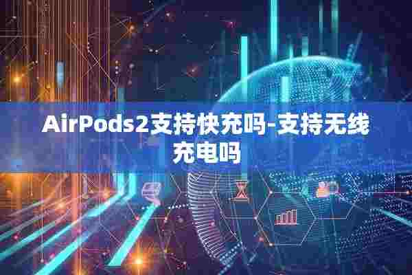 AirPods2支持快充吗-支持无线充电吗