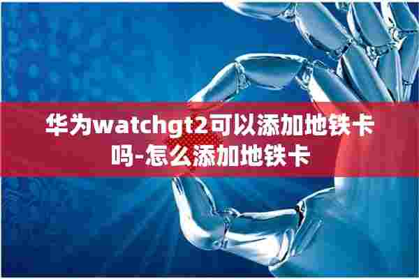 华为watchgt2可以添加地铁卡吗-怎么添加地铁卡