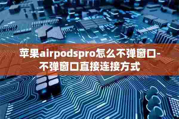 苹果airpodspro怎么不弹窗口-不弹窗口直接连接方式