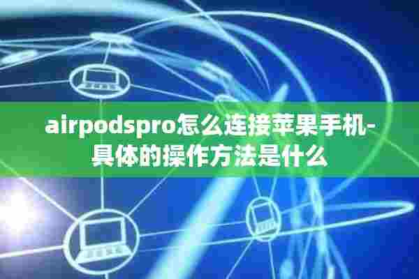 airpodspro怎么连接苹果手机-具体的操作方法是什么