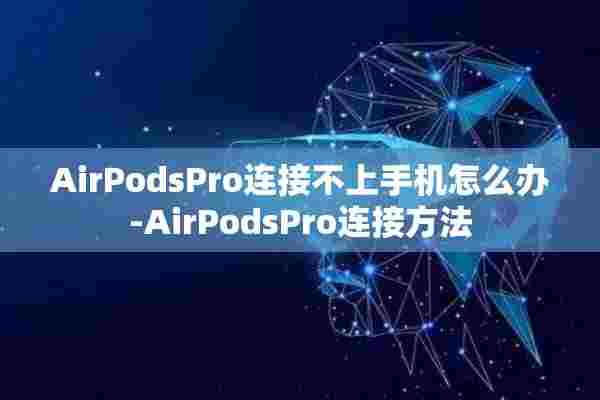 AirPodsPro连接不上手机怎么办-AirPodsPro连接方法