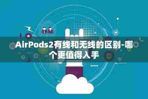 AirPods2有线和无线的区别-哪个更值得入手