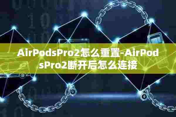 AirPodsPro2怎么重置-AirPodsPro2断开后怎么连接