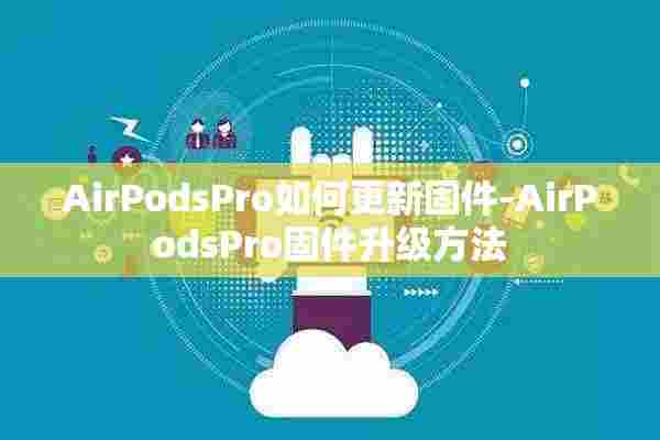 AirPodsPro如何更新固件-AirPodsPro固件升级方法