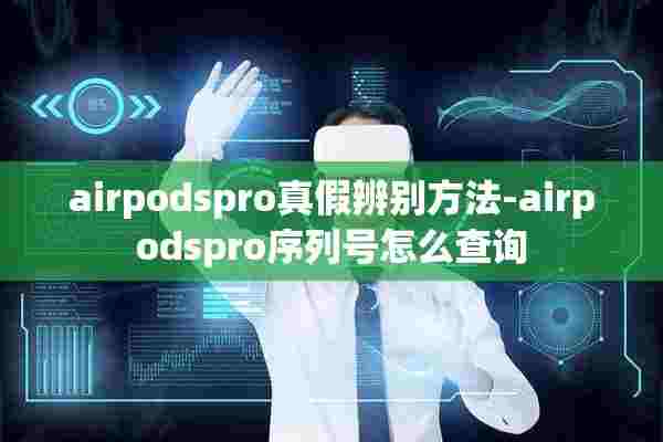 airpodspro真假辨别方法-airpodspro序列号怎么查询