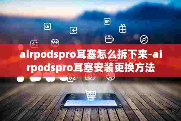 airpodspro耳塞怎么拆下来-airpodspro耳塞安装更换方法