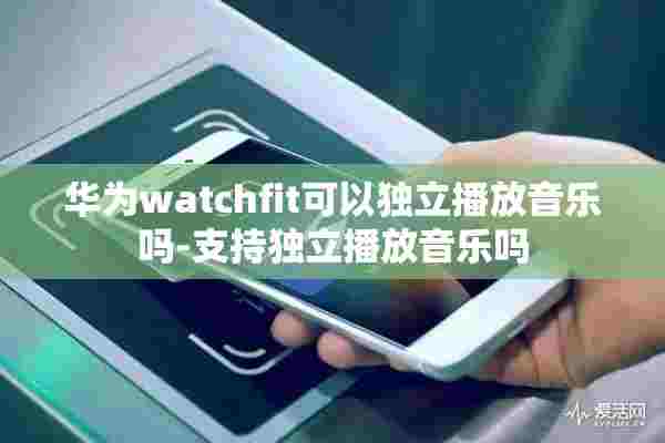 华为watchfit可以独立播放音乐吗-支持独立播放音乐吗