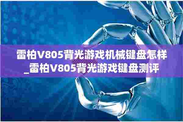 雷柏V805背光游戏机械键盘怎样_雷柏V805背光游戏键盘测评