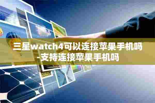 三星watch4可以连接苹果手机吗-支持连接苹果手机吗