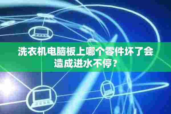 洗衣机电脑板上哪个零件坏了会造成进水不停？