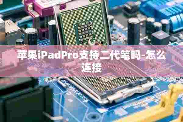 苹果iPadPro支持二代笔吗-怎么连接