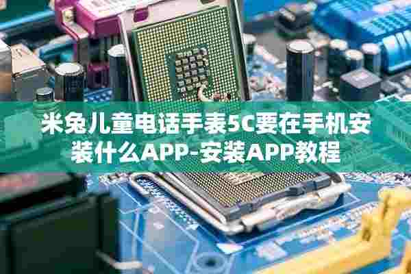 米兔儿童电话手表5C要在手机安装什么APP-安装APP教程