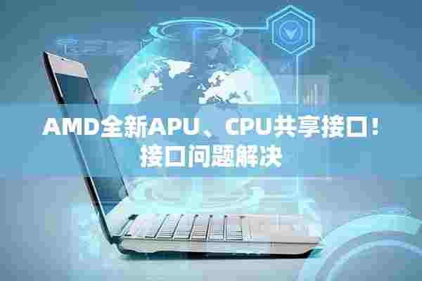 AMD全新APU、CPU共享接口！接口问题解决