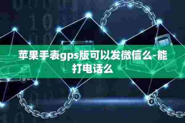 苹果手表gps版可以发微信么-能打电话么