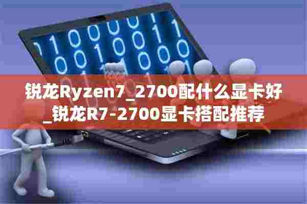 锐龙Ryzen7_2700配什么显卡好_锐龙R7-2700显卡搭配推荐