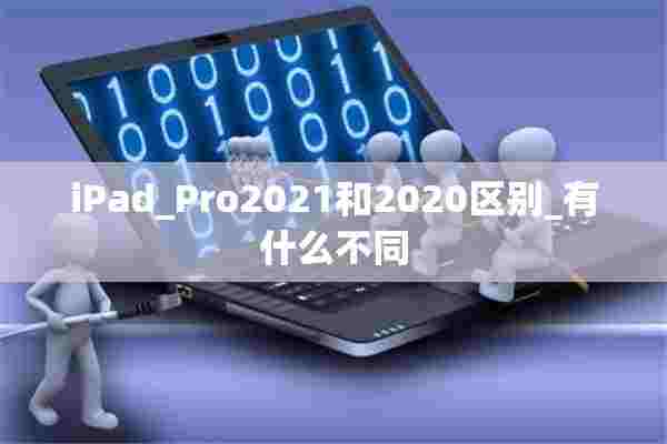 iPad_Pro2021和2020区别_有什么不同