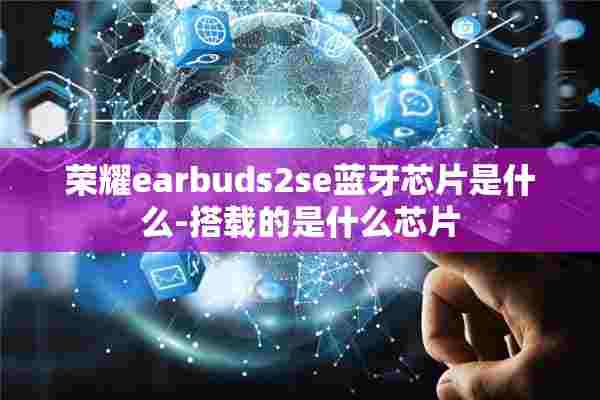 荣耀earbuds2se蓝牙芯片是什么-搭载的是什么芯片