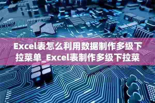 Excel表怎么利用数据制作多级下拉菜单_Excel表制作多级下拉菜单方法