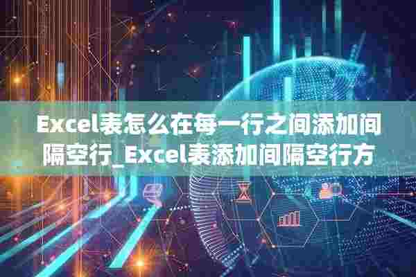 Excel表怎么在每一行之间添加间隔空行_Excel表添加间隔空行方法