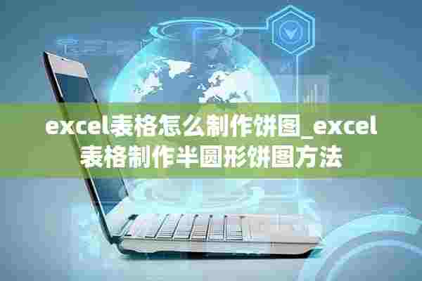 excel表格怎么制作饼图_excel表格制作半圆形饼图方法