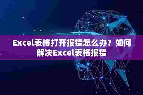 Excel表格打开报错怎么办？如何解决Excel表格报错