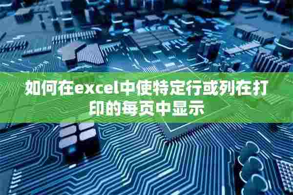 如何在excel中使特定行或列在打印的每页中显示