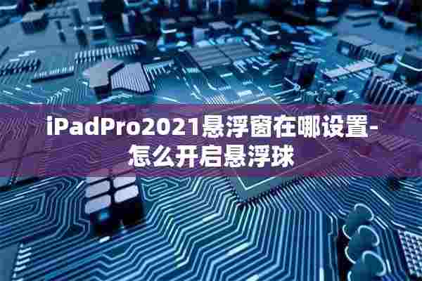 iPadPro2021悬浮窗在哪设置-怎么开启悬浮球