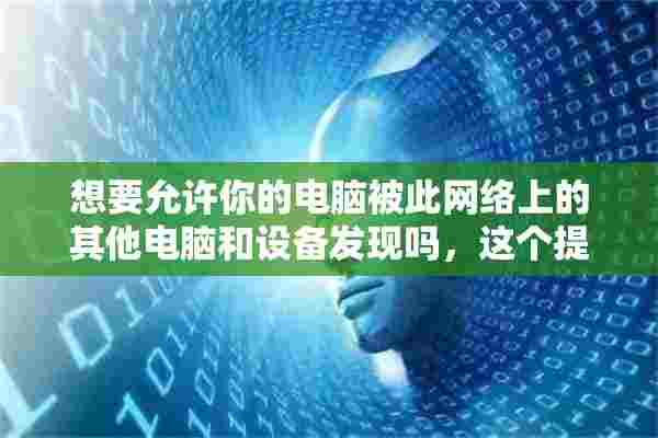 想要允许你的电脑被此网络上的其他电脑和设备发现吗，这个提示选错了怎么更改选项？