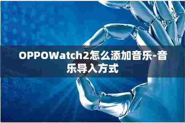 OPPOWatch2怎么添加音乐-音乐导入方式