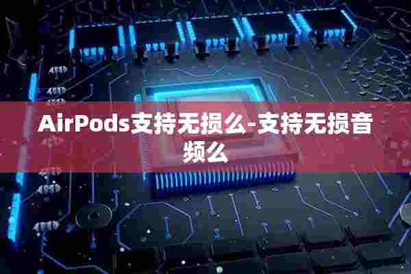 AirPods支持无损么-支持无损音频么