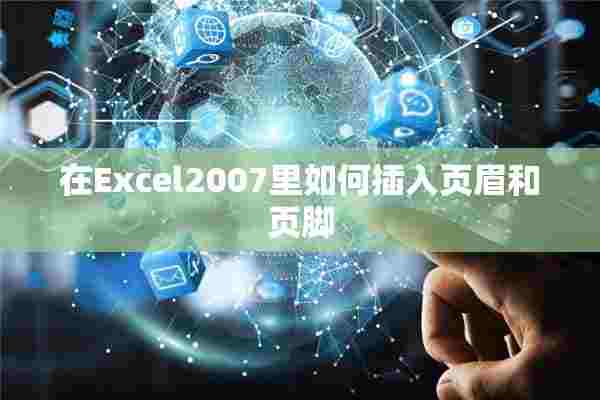 在Excel2007里如何插入页眉和页脚