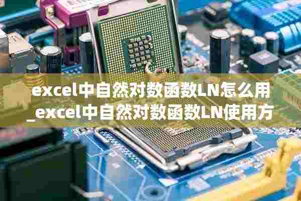 excel中自然对数函数LN怎么用_excel中自然对数函数LN使用方法