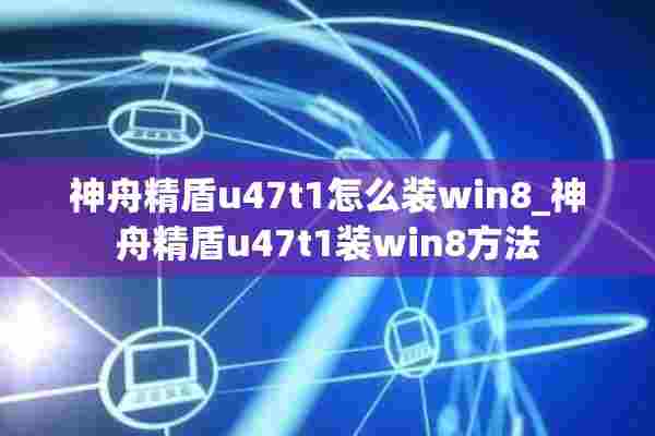 神舟精盾u47t1怎么装win8_神舟精盾u47t1装win8方法