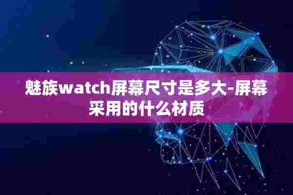 魅族watch屏幕尺寸是多大-屏幕采用的什么材质