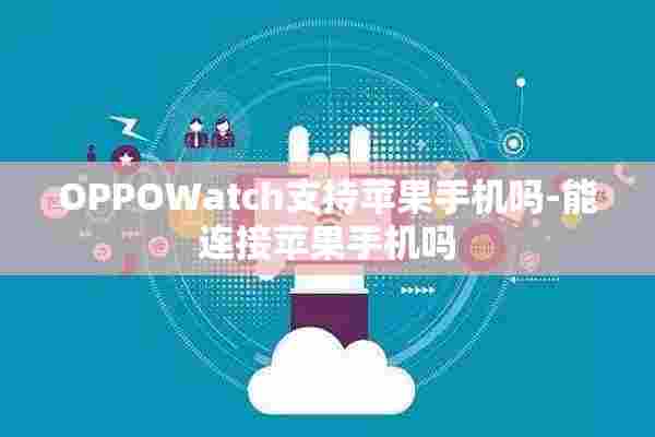 OPPOWatch支持苹果手机吗-能连接苹果手机吗