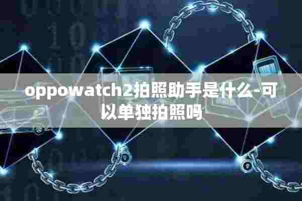 oppowatch2拍照助手是什么-可以单独拍照吗