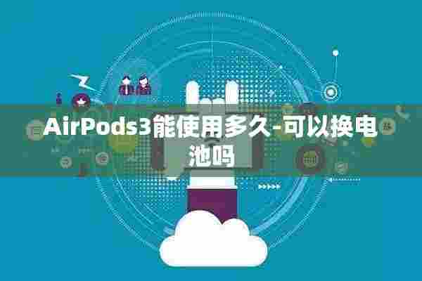 AirPods3能使用多久-可以换电池吗