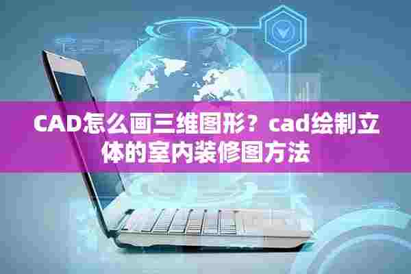 CAD怎么画三维图形？cad绘制立体的室内装修图方法