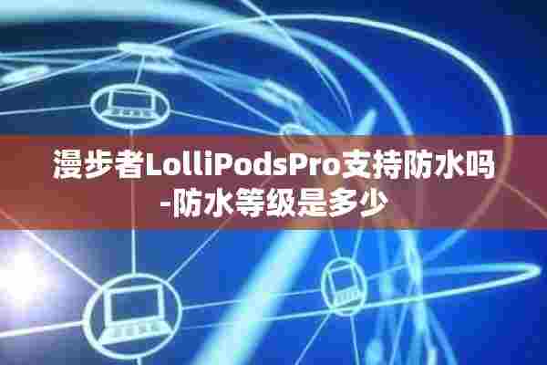 漫步者LolliPodsPro支持防水吗-防水等级是多少