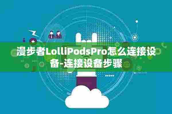 漫步者LolliPodsPro怎么连接设备-连接设备步骤