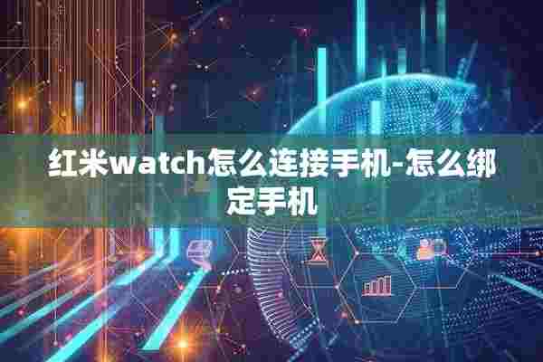 红米watch怎么连接手机-怎么绑定手机