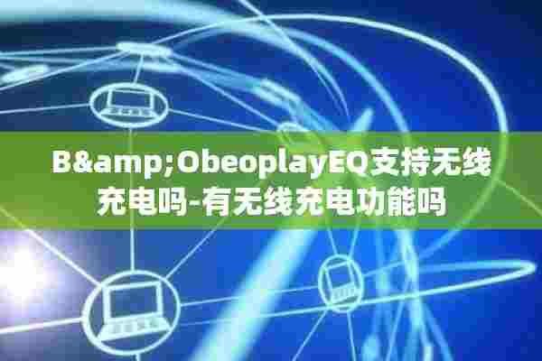 B&ObeoplayEQ支持无线充电吗-有无线充电功能吗