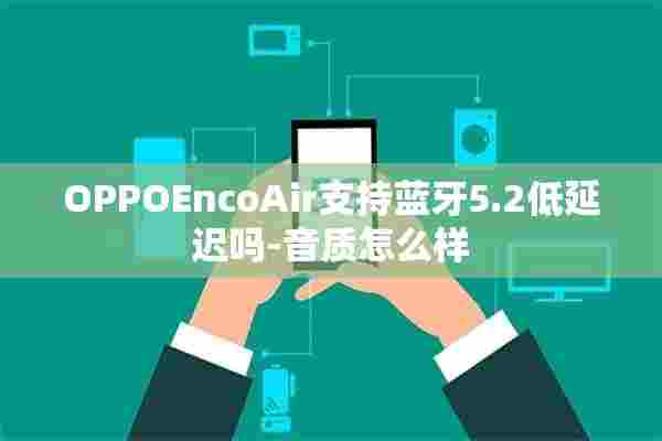 OPPOEncoAir支持蓝牙5.2低延迟吗-音质怎么样