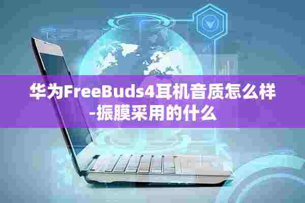 华为FreeBuds4耳机音质怎么样-振膜采用的什么