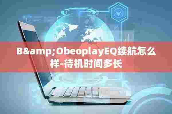 B&amp;ObeoplayEQ续航怎么样-待机时间多长