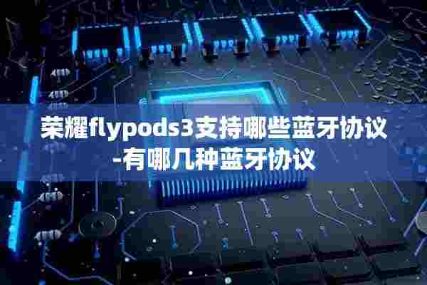 荣耀flypods3支持哪些蓝牙协议-有哪几种蓝牙协议