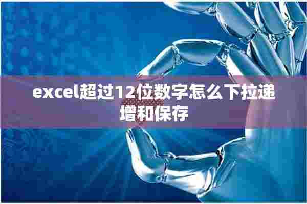 excel超过12位数字怎么下拉递增和保存