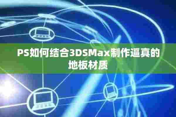 PS如何结合3DSMax制作逼真的地板材质